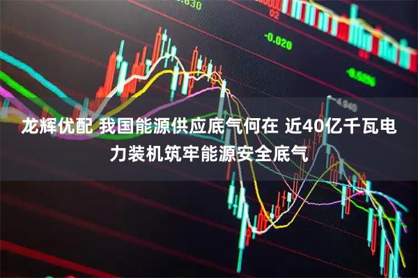 龙辉优配 我国能源供应底气何在 近40亿千瓦电力装机筑牢能源安全底气
