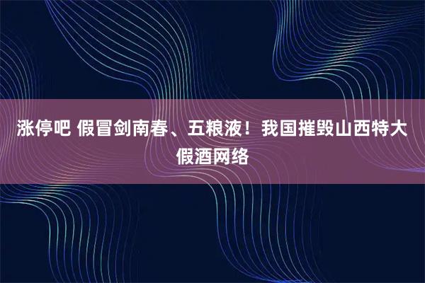 涨停吧 假冒剑南春、五粮液！我国摧毁山西特大假酒网络