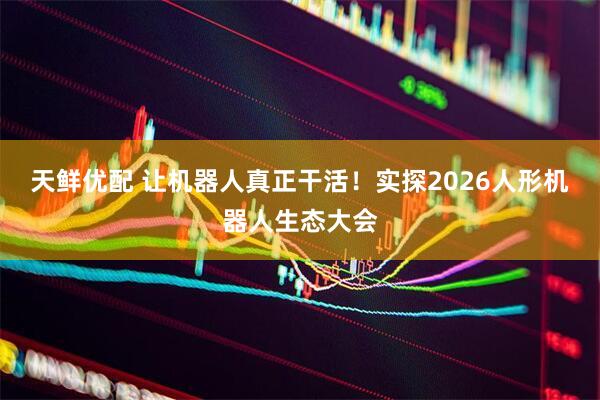 天鲜优配 让机器人真正干活！实探2026人形机器人生态大会