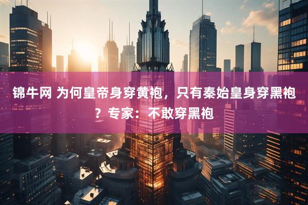 锦牛网 为何皇帝身穿黄袍，只有秦始皇身穿黑袍？专家：不敢穿黑袍