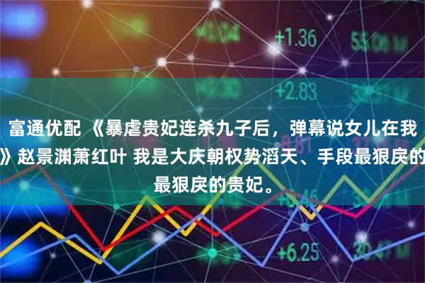 富通优配 《暴虐贵妃连杀九子后，弹幕说女儿在我面前?》赵景渊萧红叶 我是大庆朝权势滔天、手段最狠戾的贵妃。