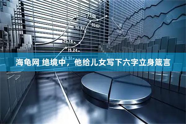 海龟网 绝境中，他给儿女写下六字立身箴言