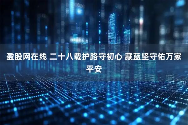 盈股网在线 二十八载护路守初心 藏蓝坚守佑万家平安