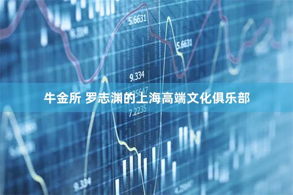 牛金所 罗志渊的上海高端文化俱乐部