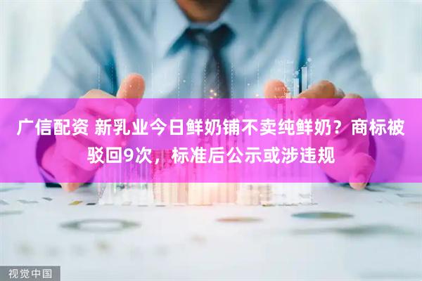 广信配资 新乳业今日鲜奶铺不卖纯鲜奶？商标被驳回9次，标准后公示或涉违规