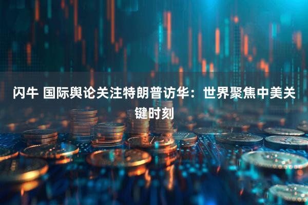 闪牛 国际舆论关注特朗普访华：世界聚焦中美关键时刻