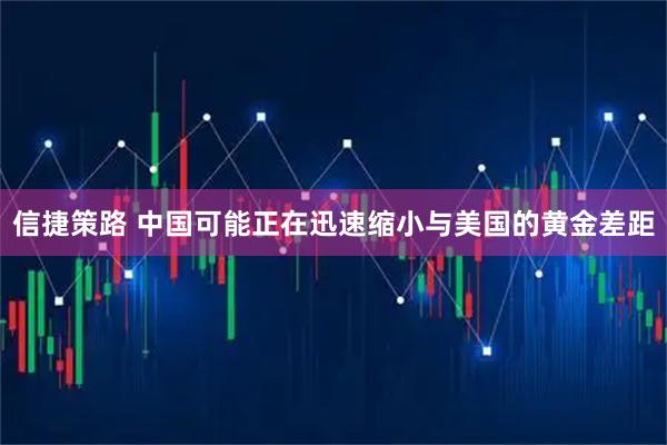 信捷策路 中国可能正在迅速缩小与美国的黄金差距
