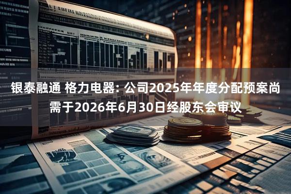 银泰融通 格力电器: 公司2025年年度分配预案尚需于2026年6月30日经股东会审议