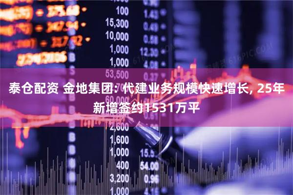 泰仓配资 金地集团: 代建业务规模快速增长, 25年新增签约1531万平