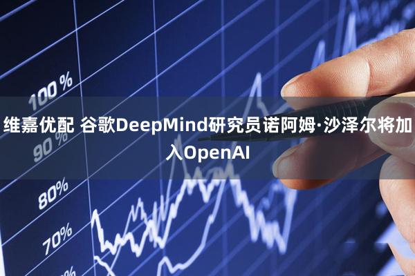 维嘉优配 谷歌DeepMind研究员诺阿姆·沙泽尔将加入OpenAI