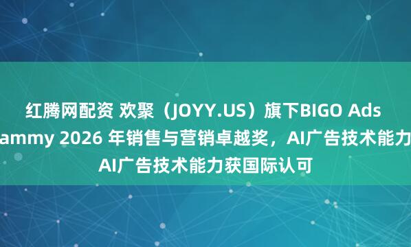红腾网配资 欢聚（JOYY.US）旗下BIGO Ads 荣获 The Sammy 2026 年销售与营销卓越奖，AI广告技术能力获国际认可