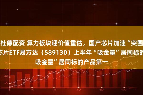 杜德配资 算力板块迎价值重估，国产芯片加速“突围”，科创芯片ETF易方达（589130）上半年“吸金量”居同标的产品第一