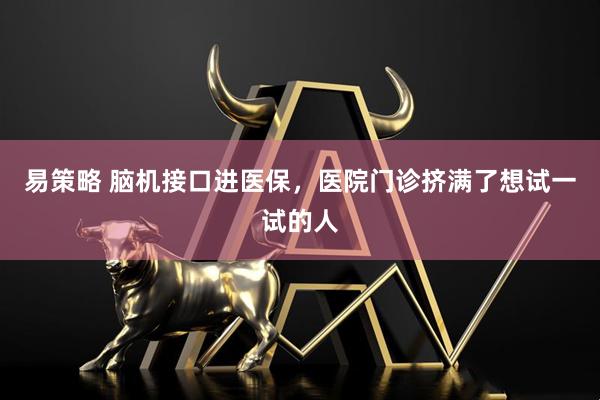 易策略 脑机接口进医保，医院门诊挤满了想试一试的人