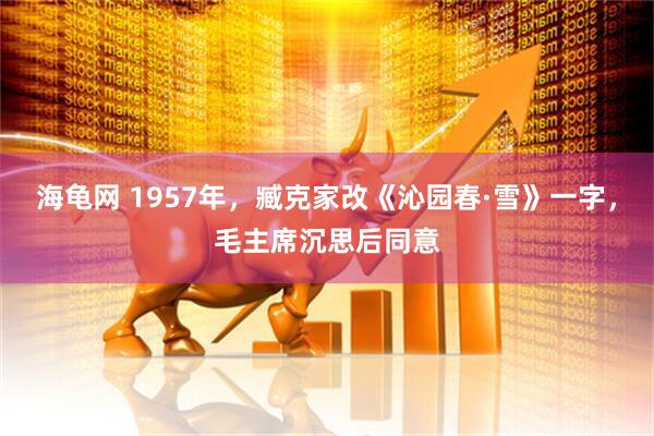 海龟网 1957年，臧克家改《沁园春·雪》一字，毛主席沉思后同意