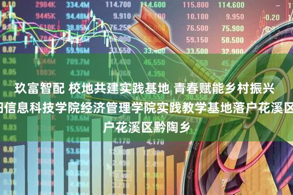 玖富智配 校地共建实践基地 青春赋能乡村振兴 ——贵阳信息科技学院经济管理学院实践教学基地落户花溪区黔陶乡