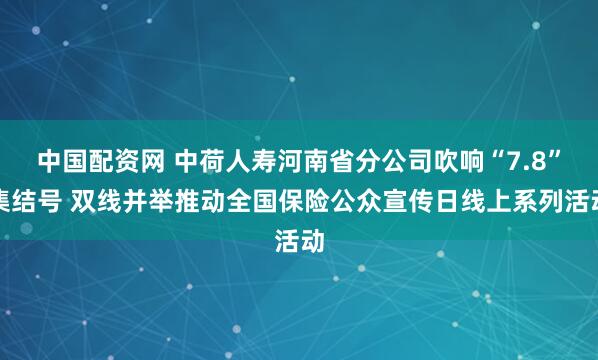 中国配资网 中荷人寿河南省分公司吹响“7.8”集结号 双线并举推动全国保险公众宣传日线上系列活动