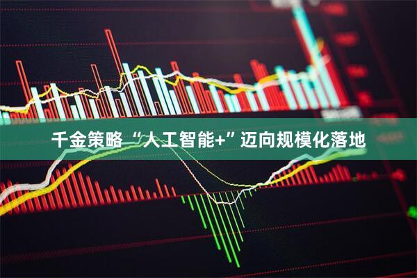 千金策略 “人工智能+”迈向规模化落地