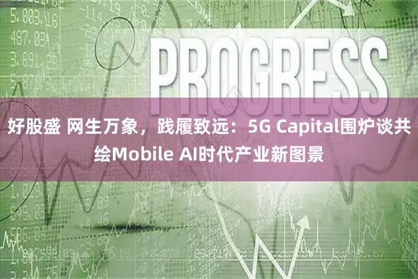 好股盛 网生万象,践履致远:5G Capital围炉谈共绘Mobile AI时代产业新图景
