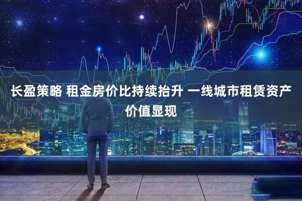 长盈策略 租金房价比持续抬升 一线城市租赁资产价值显现