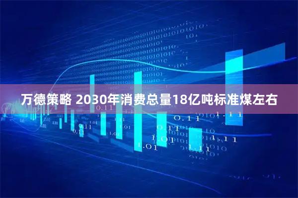 万德策略 2030年消费总量18亿吨标准煤左右