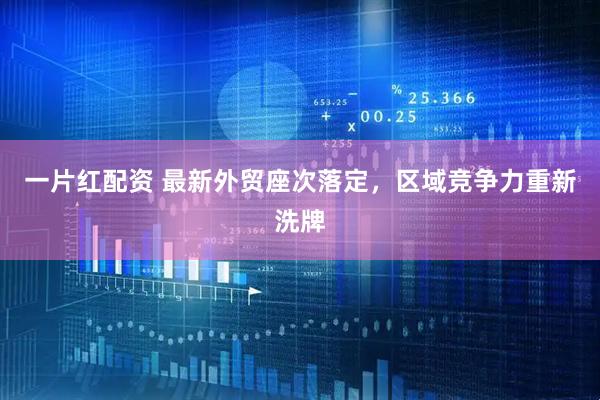 一片红配资 最新外贸座次落定，区域竞争力重新洗牌
