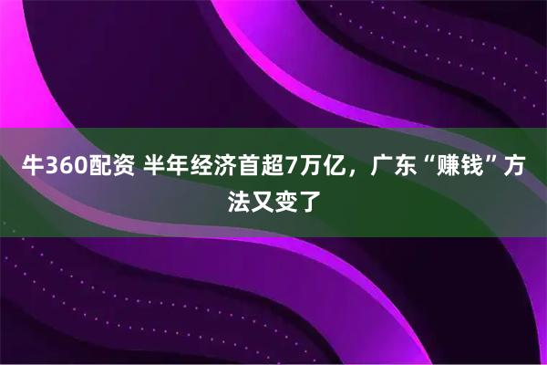 牛360配资 半年经济首超7万亿，广东“赚钱”方法又变了