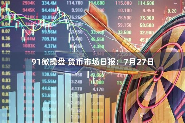 91微操盘 货币市场日报：7月27日