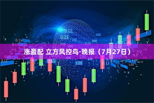 涨盈配 立方风控鸟·晚报（7月27日）