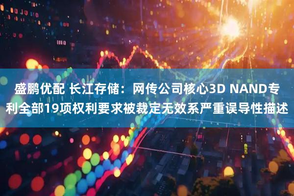 盛鹏优配 长江存储：网传公司核心3D NAND专利全部19项权利要求被裁定无效系严重误导性描述