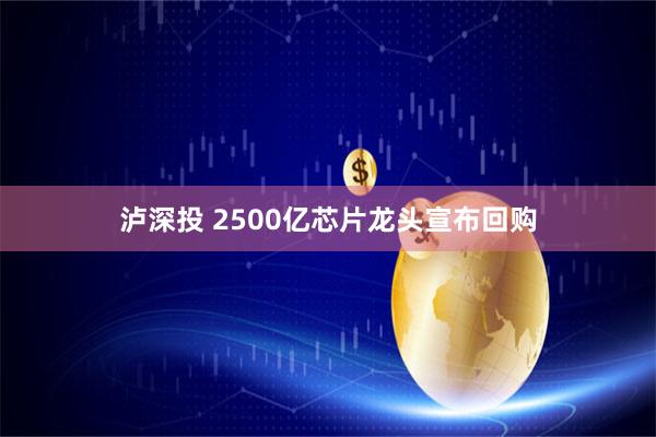 泸深投 2500亿芯片龙头宣布回购