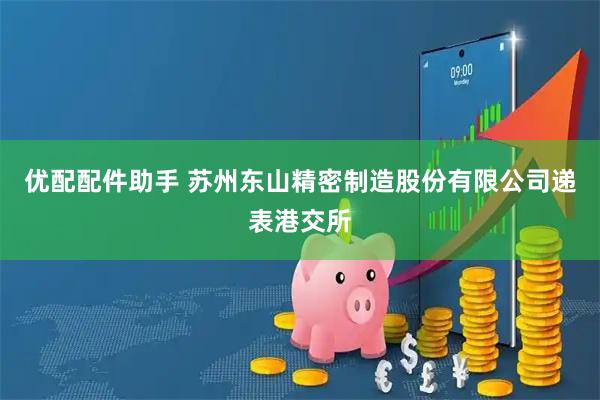 优配配件助手 苏州东山精密制造股份有限公司递表港交所