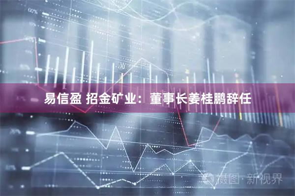 易信盈 招金矿业：董事长姜桂鹏辞任