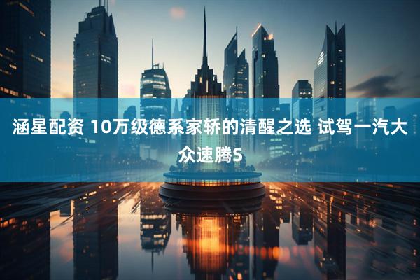 涵星配资 10万级德系家轿的清醒之选 试驾一汽大众速腾S
