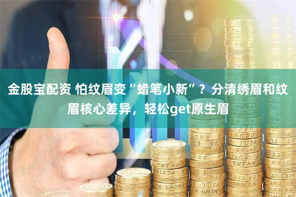 金股宝配资 怕纹眉变“蜡笔小新”？分清绣眉和纹眉核心差异，轻松get原生眉