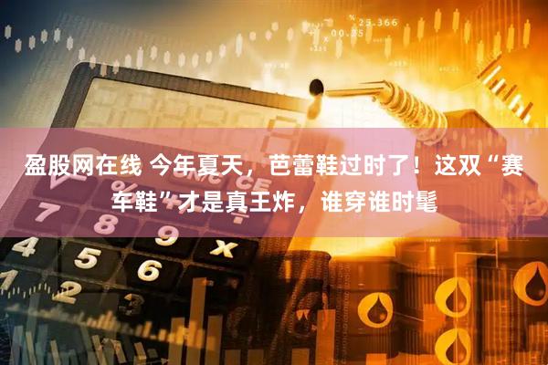 盈股网在线 今年夏天，芭蕾鞋过时了！这双“赛车鞋”才是真王炸，谁穿谁时髦