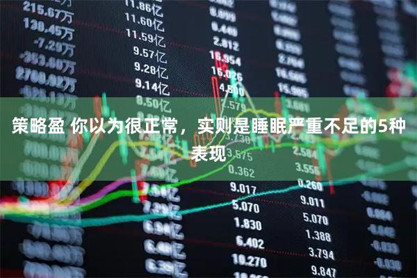 策略盈 你以为很正常，实则是睡眠严重不足的5种表现