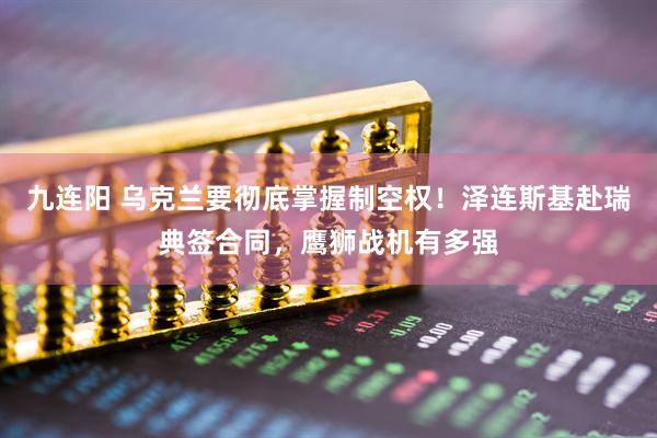 九连阳 乌克兰要彻底掌握制空权！泽连斯基赴瑞典签合同，鹰狮战机有多强
