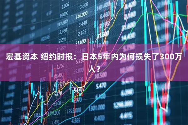 宏基资本 纽约时报：日本5年内为何损失了300万人？