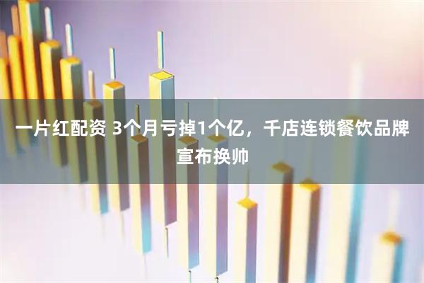 一片红配资 3个月亏掉1个亿，千店连锁餐饮品牌宣布换帅