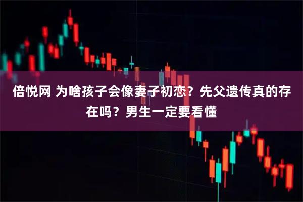 倍悦网 为啥孩子会像妻子初恋？先父遗传真的存在吗？男生一定要看懂