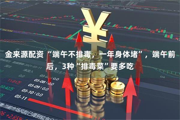 金来源配资 “端午不排毒，一年身体堵”，端午前后，3种“排毒菜”要多吃