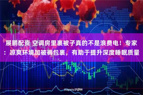 展鹏配资 空调房里裹被子真的不是浪费电！专家：凉爽环境加被褥包裹，有助于提升深度睡眠质量