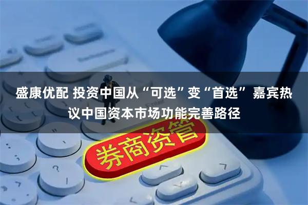 盛康优配 投资中国从“可选”变“首选” 嘉宾热议中国资本市场功能完善路径