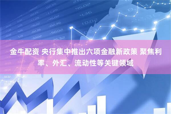 金牛配资 央行集中推出六项金融新政策 聚焦利率、外汇、流动性等关键领域