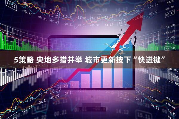 5策略 央地多措并举 城市更新按下“快进键”