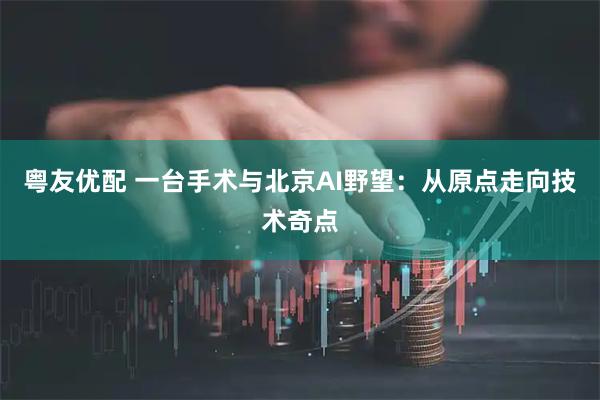 粤友优配 一台手术与北京AI野望：从原点走向技术奇点