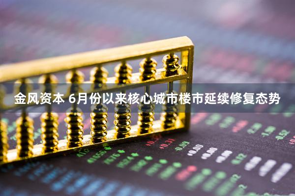 金风资本 6月份以来核心城市楼市延续修复态势