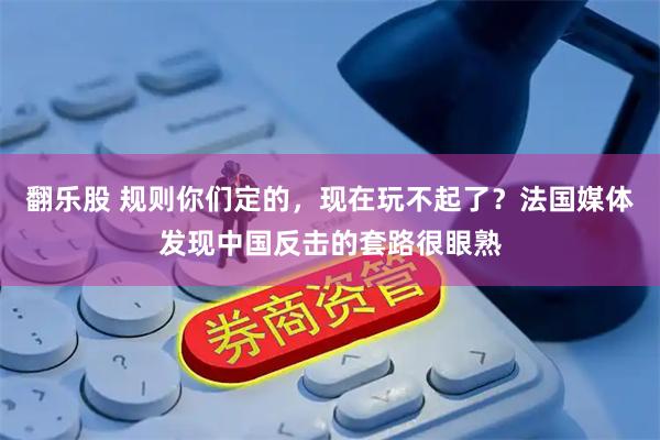 翻乐股 规则你们定的，现在玩不起了？法国媒体发现中国反击的套路很眼熟