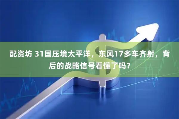 配资坊 31国压境太平洋，东风17多车齐射，背后的战略信号看懂了吗？