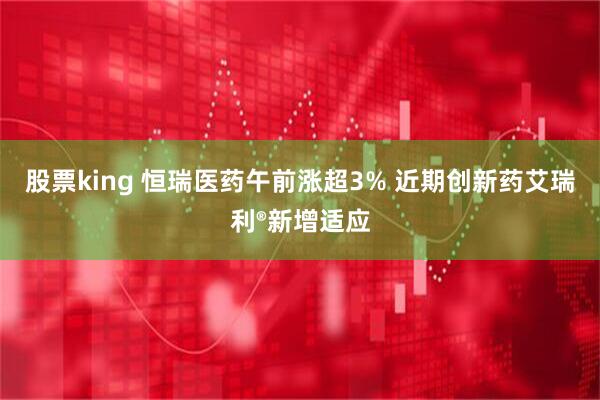 股票king 恒瑞医药午前涨超3% 近期创新药艾瑞利®新增适应